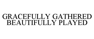GRACEFULLY GATHERED BEAUTIFULLY PLAYED