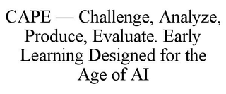 CAPE â CHALLENGE, ANALYZE, PRODUCE, EVALUATE. EARLY LEARNING DESIGNED FOR THE AGE OF AI