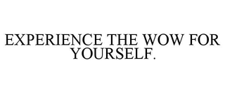 EXPERIENCE THE WOW FOR YOURSELF.