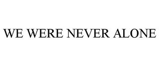 WE WERE NEVER ALONE