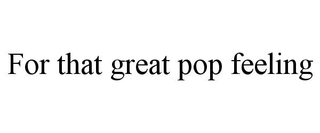 FOR THAT GREAT POP FEELING