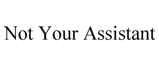 NOT YOUR ASSISTANT