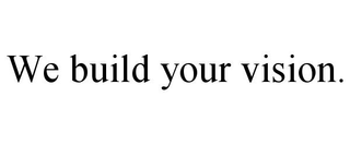 WE BUILD YOUR VISION.