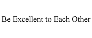 BE EXCELLENT TO EACH OTHER