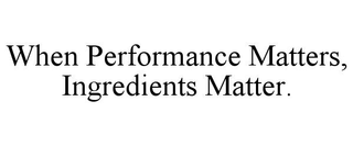 WHEN PERFORMANCE MATTERS, INGREDIENTS MATTER.