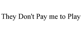 THEY DON'T PAY ME TO PLAY