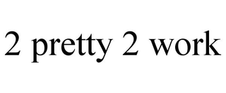 2 PRETTY 2 WORK