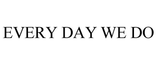 EVERY DAY WE DO
