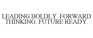 LEADING BOLDLY. FORWARD THINKING. FUTURE READY.
