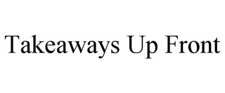 TAKEAWAYS UP FRONT