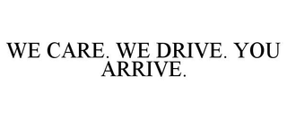 WE CARE. WE DRIVE. YOU ARRIVE.