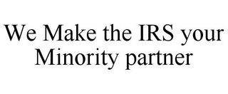 WE MAKE THE IRS YOUR MINORITY PARTNER