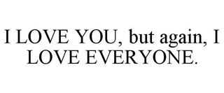 I LOVE YOU, BUT AGAIN, I LOVE EVERYONE.