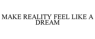MAKE REALITY FEEL LIKE A DREAM
