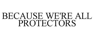 BECAUSE WE'RE ALL PROTECTORS