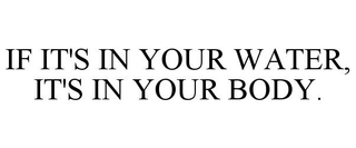IF IT'S IN YOUR WATER, IT'S IN YOUR BODY.