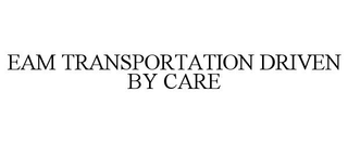EAM TRANSPORTATION DRIVEN BY CARE
