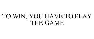 TO WIN, YOU HAVE TO PLAY THE GAME