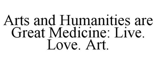ARTS AND HUMANITIES ARE GREAT MEDICINE: LIVE. LOVE. ART.