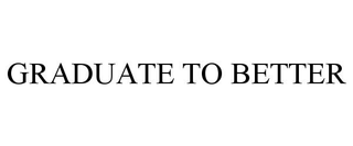 GRADUATE TO BETTER