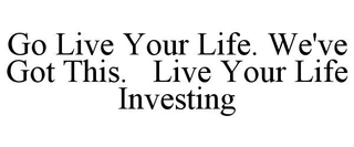 GO LIVE YOUR LIFE. WE'VE GOT THIS.   LIVE YOUR LIFE INVESTING