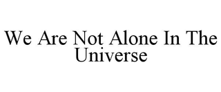 WE ARE NOT ALONE IN THE UNIVERSE
