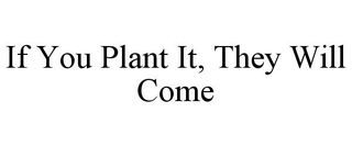 IF YOU PLANT IT, THEY WILL COME
