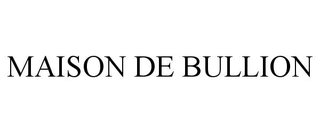 MAISON DE BULLION