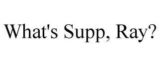 WHAT'S SUPP, RAY?