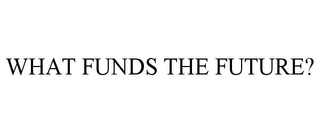WHAT FUNDS THE FUTURE?