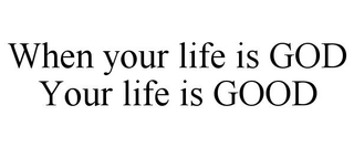 WHEN YOUR LIFE IS GOD    YOUR LIFE IS GOOD
