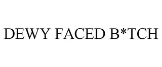 DEWY FACED B*TCH