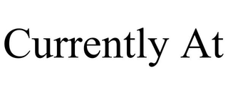 CURRENTLY AT