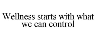 WELLNESS STARTS WITH WHAT WE CAN CONTROL