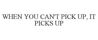 WHEN YOU CAN'T PICK UP, IT PICKS UP