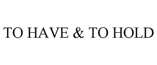 TO HAVE & TO HOLD