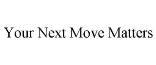 YOUR NEXT MOVE MATTERS