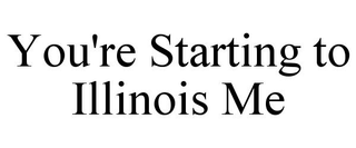 YOU'RE STARTING TO ILLINOIS ME