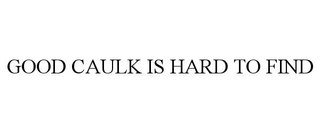 GOOD CAULK IS HARD TO FIND