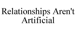 RELATIONSHIPS AREN'T ARTIFICIAL