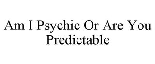 AM I PSYCHIC OR ARE YOU PREDICTABLE