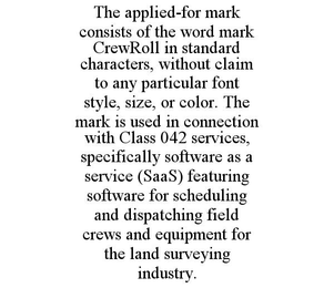 THE APPLIED-FOR MARK CONSISTS OF THE WORD MARK CREWROLL IN STANDARD CHARACTERS, WITHOUT CLAIM TO ANY PARTICULAR FONT STYLE, SIZE, OR COLOR. THE MARK IS USED IN CONNECTION WITH CLASS 042 SERVICES, SPEC