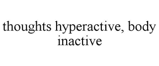 THOUGHTS HYPERACTIVE, BODY INACTIVE