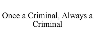 ONCE A CRIMINAL, ALWAYS A CRIMINAL