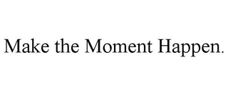 MAKE THE MOMENT HAPPEN.