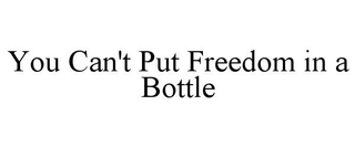 YOU CAN'T PUT FREEDOM IN A BOTTLE