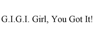 G.I.G.I. GIRL, YOU GOT IT!