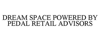 DREAM SPACE POWERED BY PEDAL RETAIL ADVISORS