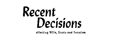 RECENT DECISIONS AFFECTING WILLS, TRUSTS AND TAXATION