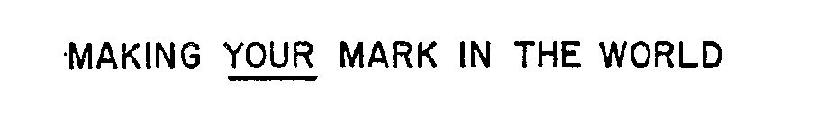 MAKING YOUR MARK IN THE WORLD